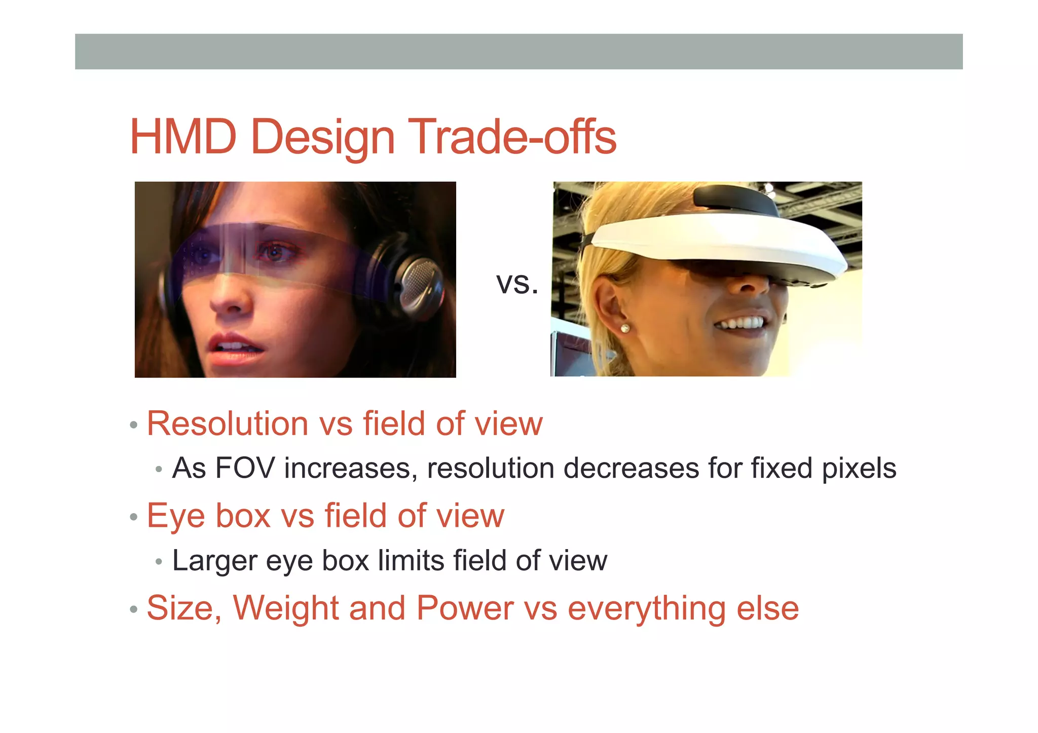 HMD Design Trade-offs
• Resolution vs field of view
•  As FOV increases, resolution decreases for fixed pixels
• Eye box vs field of view
•  Larger eye box limits field of view
• Size, Weight and Power vs everything else
vs.
 