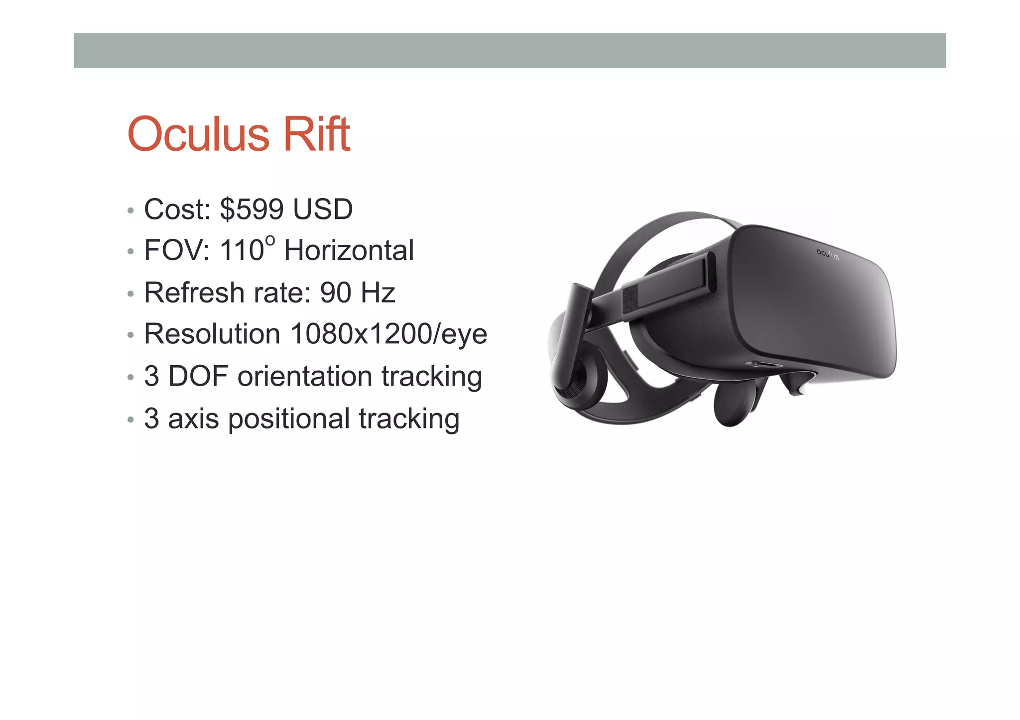 Oculus Rift
•  Cost: $599 USD
•  FOV: 110
o
Horizontal
•  Refresh rate: 90 Hz
•  Resolution 1080x1200/eye
•  3 DOF orientation tracking
•  3 axis positional tracking
 