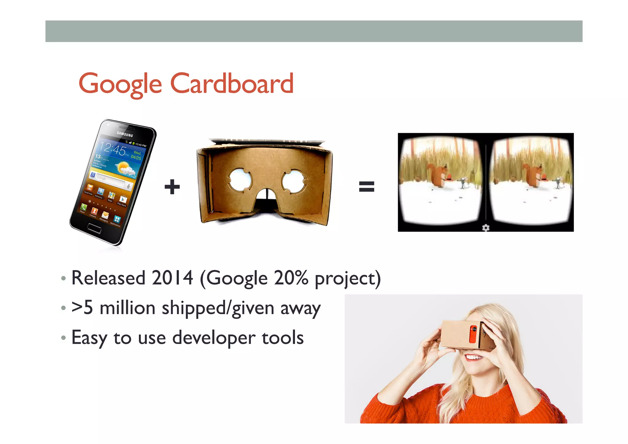 Google Cardboard
• Released 2014 (Google 20% project)
• >5 million shipped/given away
• Easy to use developer tools
+ =
 