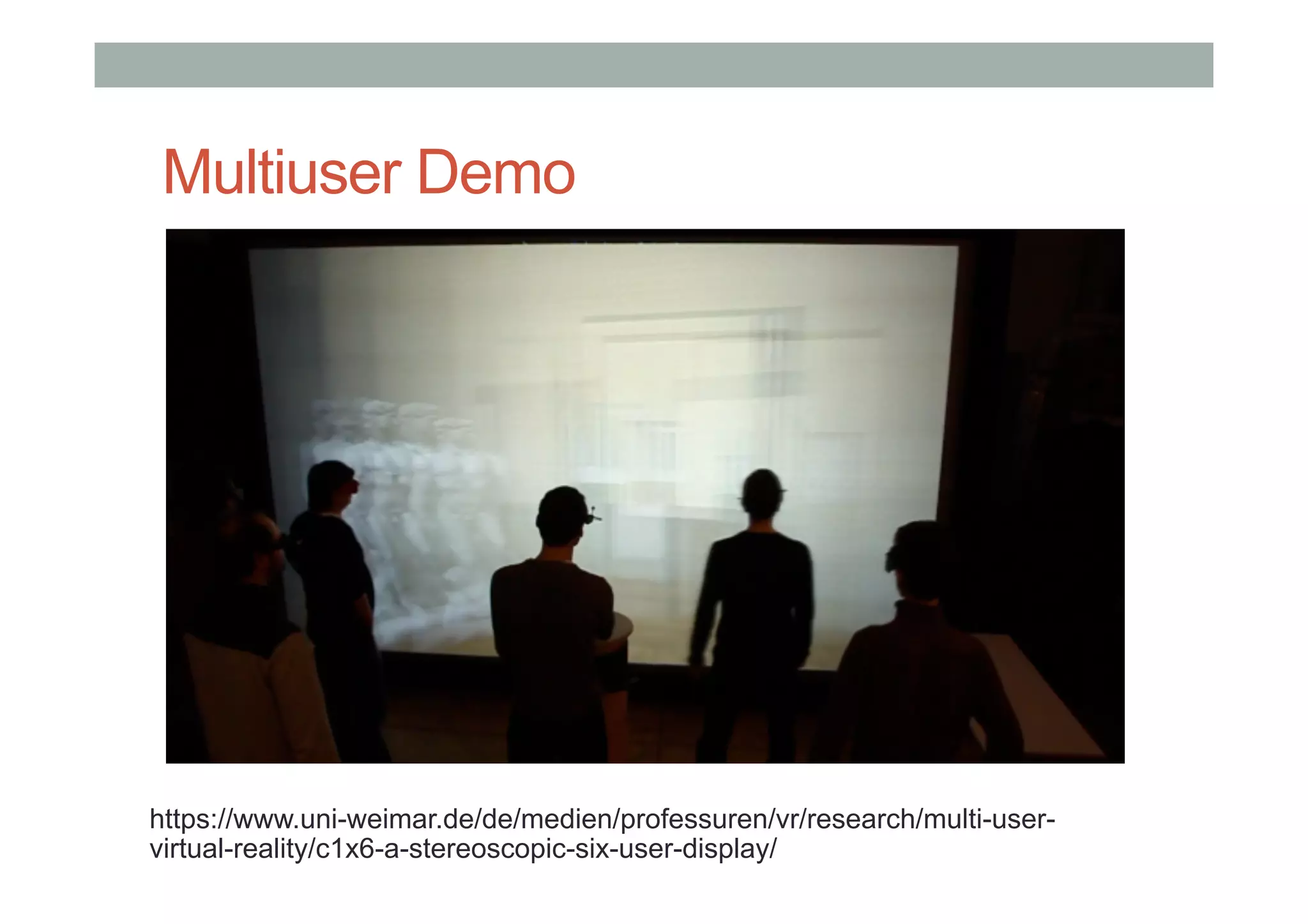 Multiuser Demo
https://www.uni-weimar.de/de/medien/professuren/vr/research/multi-user-
virtual-reality/c1x6-a-stereoscopic-six-user-display/
 