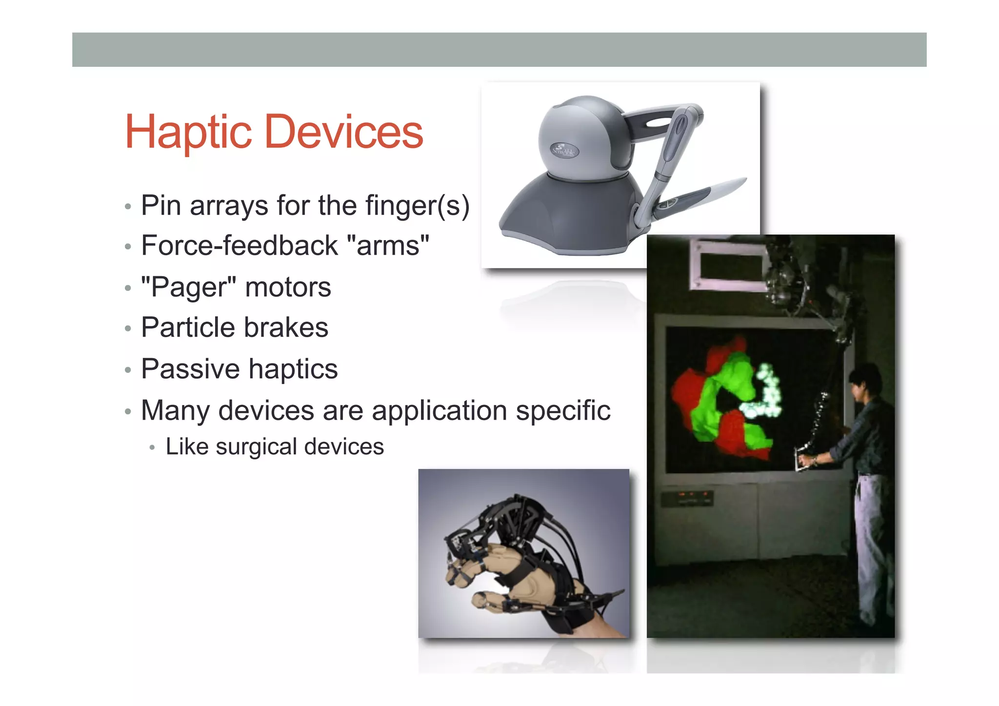 Haptic Devices
•  Pin arrays for the finger(s)
•  Force-feedback "arms"
•  "Pager" motors
•  Particle brakes
•  Passive haptics
•  Many devices are application specific
•  Like surgical devices
 