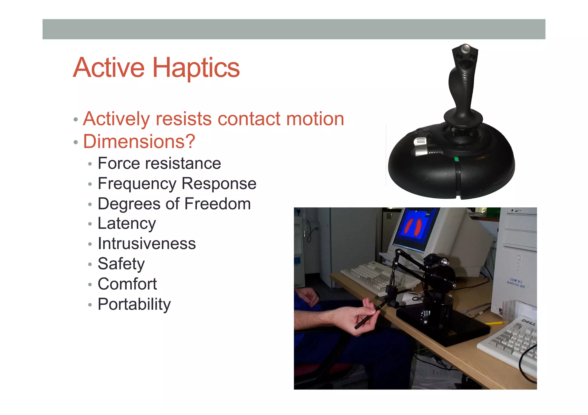 Active Haptics
• Actively resists contact motion
• Dimensions?
•  Force resistance
•  Frequency Response
•  Degrees of Freedom
•  Latency
•  Intrusiveness
•  Safety
•  Comfort
•  Portability
 