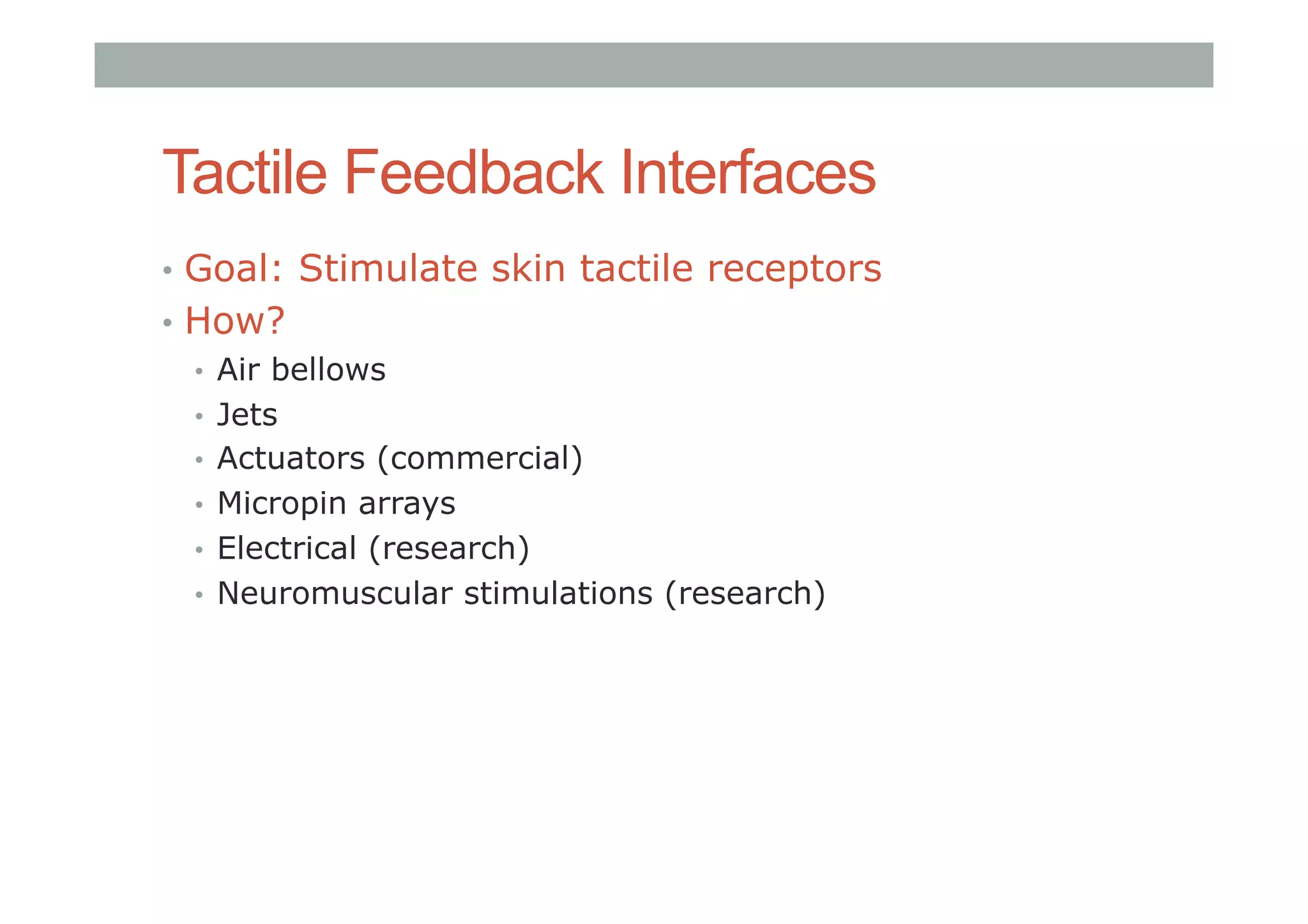 Tactile Feedback Interfaces
•  Goal: Stimulate skin tactile receptors
•  How?
•  Air bellows
•  Jets
•  Actuators (commercial)
•  Micropin arrays
•  Electrical (research)
•  Neuromuscular stimulations (research)
 