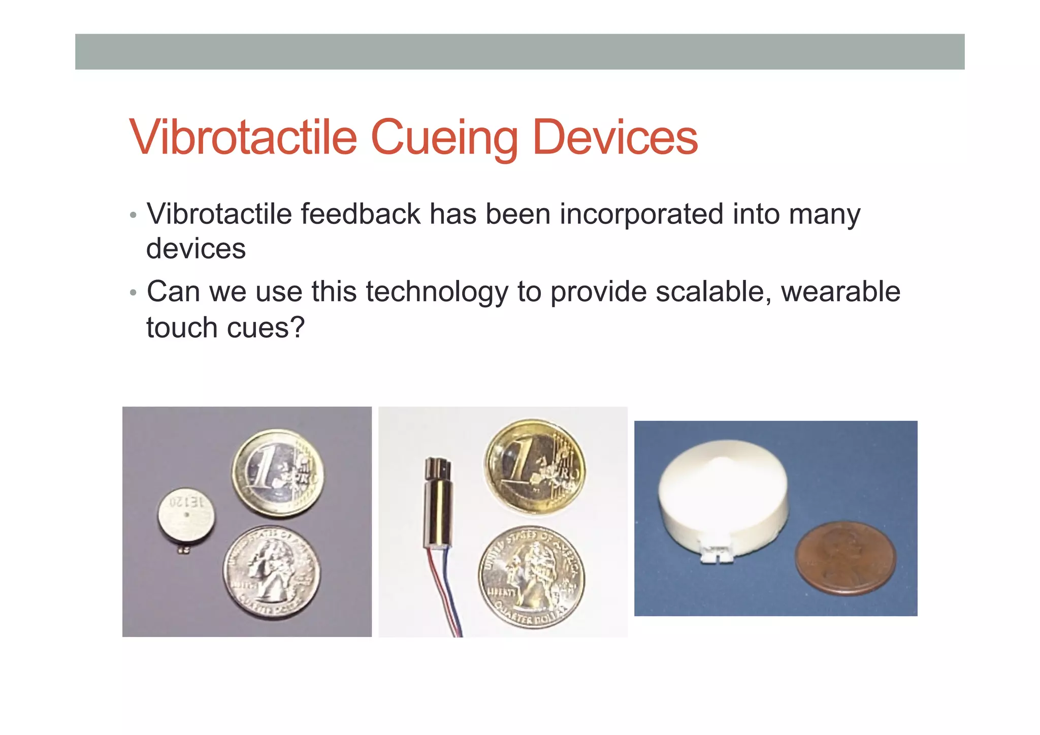 Vibrotactile Cueing Devices
•  Vibrotactile feedback has been incorporated into many
devices
•  Can we use this technology to provide scalable, wearable
touch cues?
 