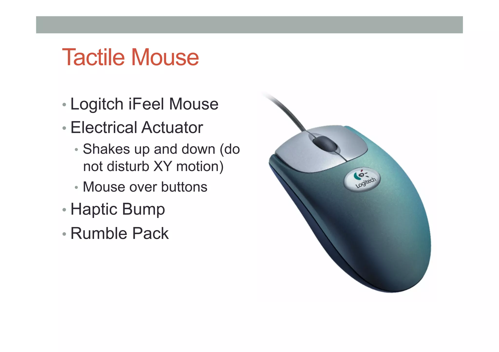 Tactile Mouse
• Logitch iFeel Mouse
• Electrical Actuator
•  Shakes up and down (do
not disturb XY motion)
•  Mouse over buttons
• Haptic Bump
• Rumble Pack
 