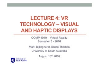 LECTURE 4: VR
TECHNOLOGY – VISUAL
AND HAPTIC DISPLAYS
COMP 4010 – Virtual Reality
Semester 5 - 2016
Mark Billinghurst, Bruce Thomas
University of South Australia
August 16th 2016
 