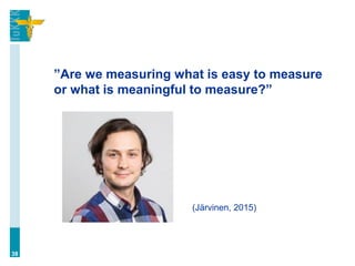 ”Are we measuring what is easy to measure
or what is meaningful to measure?”
38
(Järvinen, 2015)
 