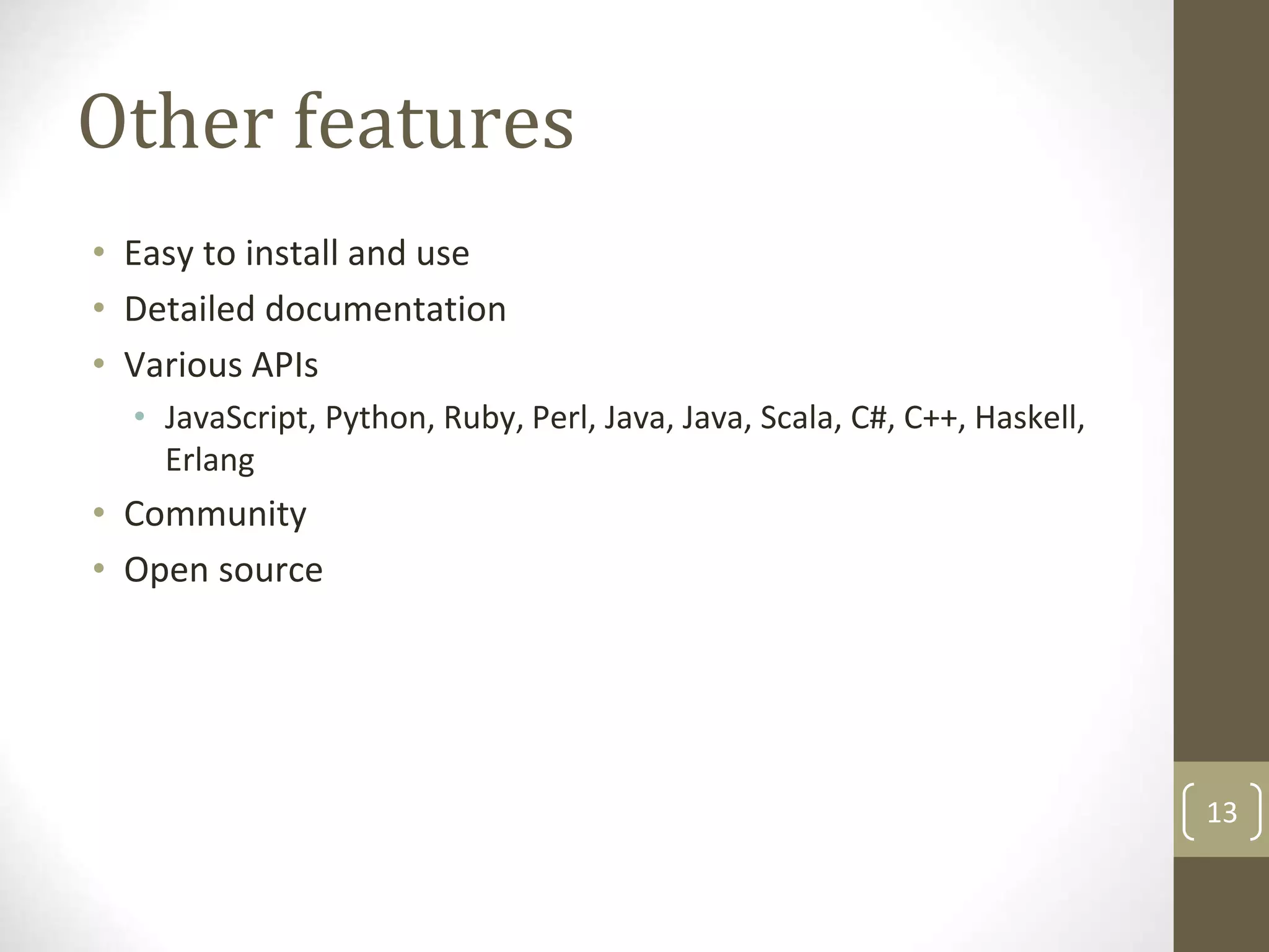 13
Other features
• Easy to install and use
• Detailed documentation
• Various APIs
• JavaScript, Python, Ruby, Perl, Java, Java, Scala, C#, C++, Haskell,
Erlang
• Community
• Open source
 