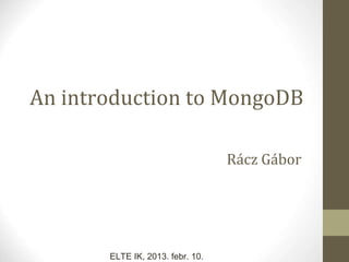 An introduction to MongoDB
Rácz Gábor
ELTE IK, 2013. febr. 10.
 