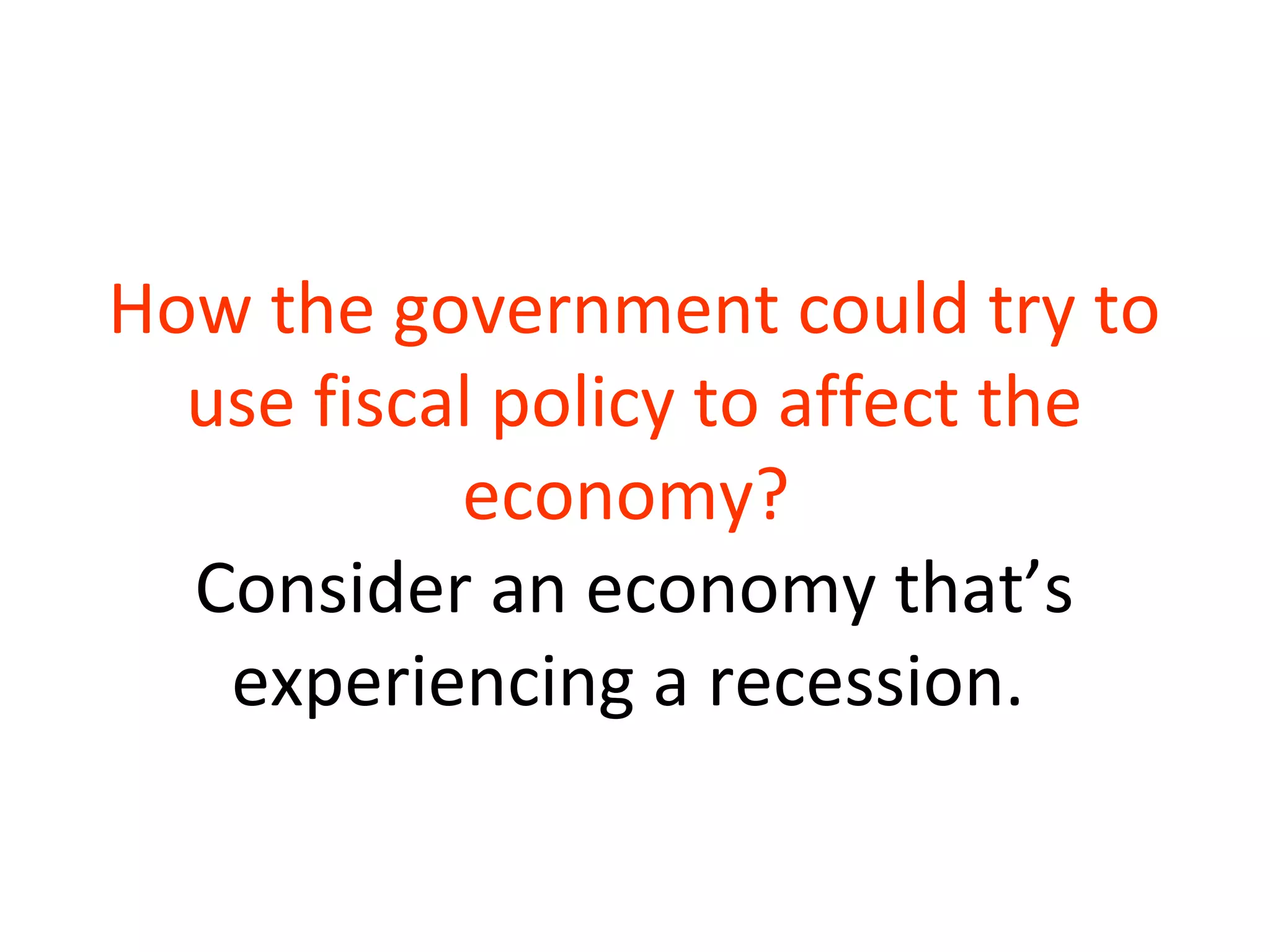 How the government could try to
use fiscal policy to affect the
economy?
Consider an economy that’s
experiencing a recession.
 