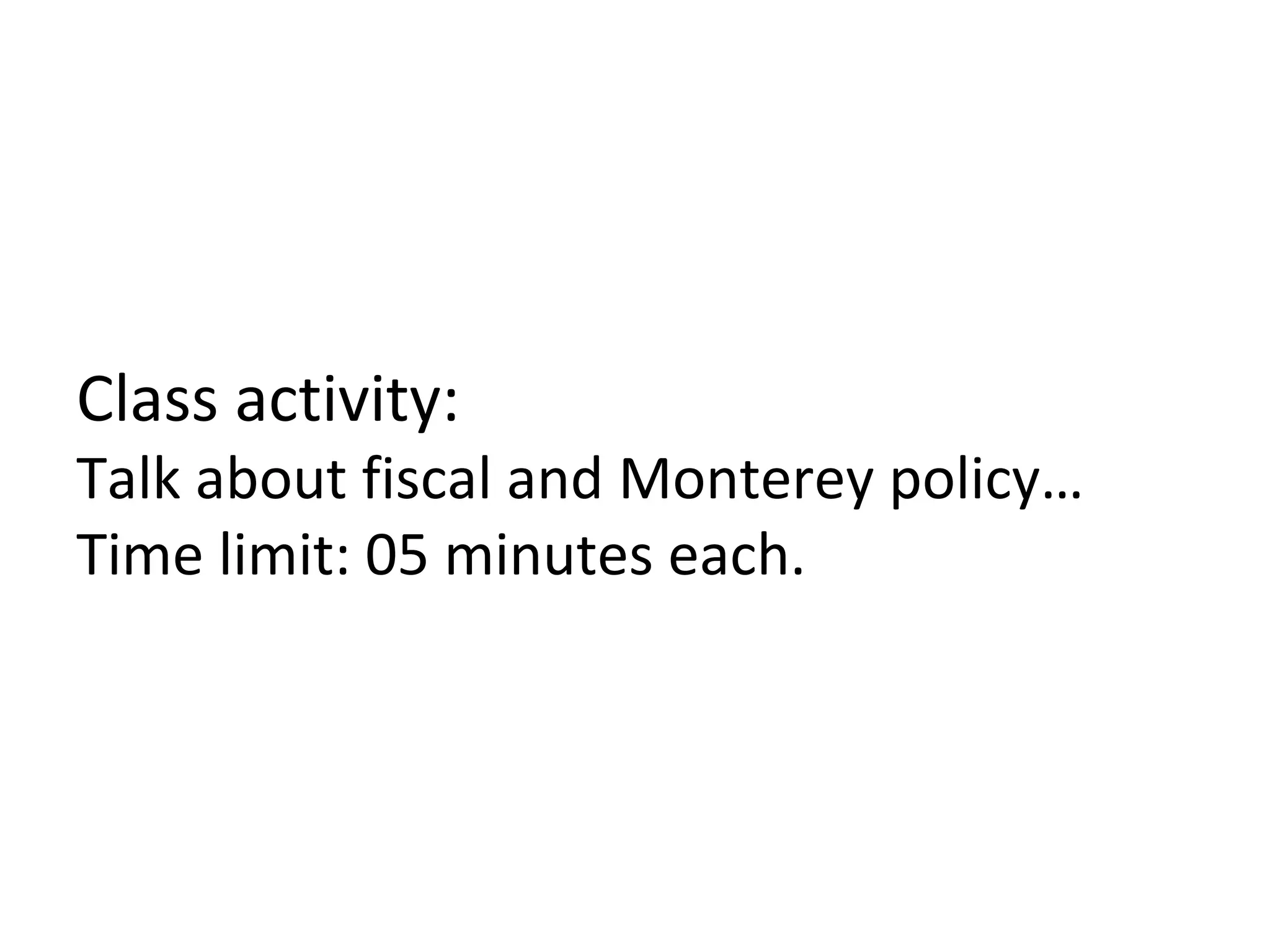 Class activity:
Talk about fiscal and Monterey policy…
Time limit: 05 minutes each.
 