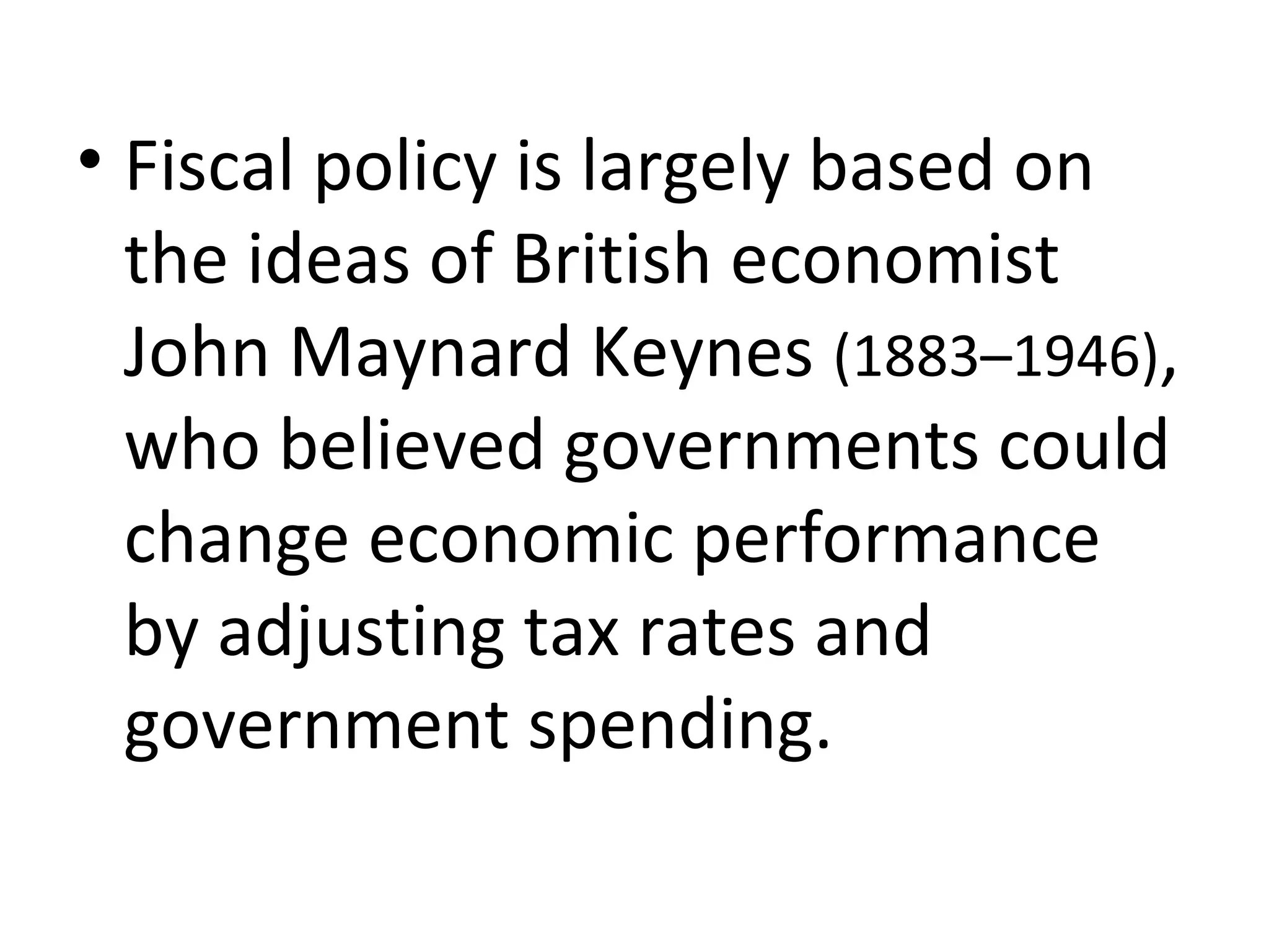 • Fiscal policy is largely based on
the ideas of British economist
John Maynard Keynes (1883–1946),
who believed governments could
change economic performance
by adjusting tax rates and
government spending.
 