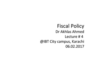 Fiscal Policy
Dr Akhlas Ahmed
Lecture # 4
@IBT City campus, Karachi
06.02.2017
 