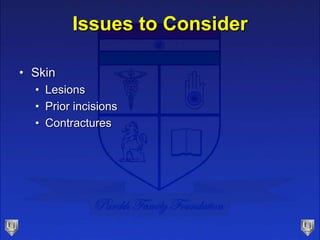 Issues to Consider
• Skin
• Lesions
• Prior incisions
• Contractures
 