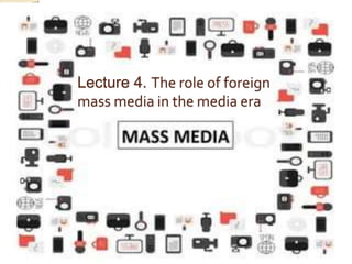 Lecture 4. The role of foreign
mass media in the media era
 