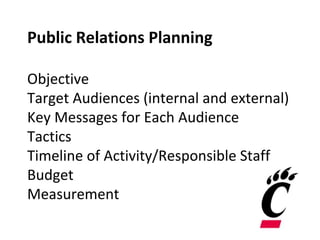 Public Relations Planning
Objective
Target Audiences (internal and external)
Key Messages for Each Audience
Tactics
Timeline of Activity/Responsible Staff
Budget
Measurement
 