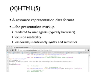 (X)HTML(5)
• A resource representation data format...
• ... for presentation markup
 • rendered by user agents (typically browsers)
 • focus on readability
 • less formal, user-friendly syntax and semantics
 