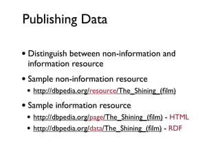 Publishing Data

• Distinguish between non-information and
 information resource
• Sample non-information resource
 • http://dbpedia.org/resource/The_Shining_(ﬁlm)
• Sample information resource
 • http://dbpedia.org/page/The_Shining_(ﬁlm) - HTML
 • http://dbpedia.org/data/The_Shining_(ﬁlm) - RDF
 