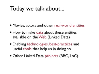 Today we talk about...

• Movies, actors and other real-world entities
• How to make data about these entities
 available on the Web (Linked Data)
• Enabling technologies, best-practices and
 useful tools that help us in doing so
• Other Linked Data projects (BBC, LoC)
 