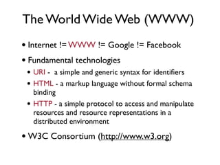 The World Wide Web (WWW)
• Internet != WWW != Google != Facebook
• Fundamental technologies
 • URI - a simple and generic ...