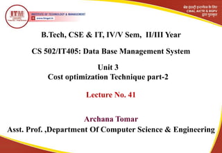 B.Tech, CSE & IT, IV/V Sem, II/III Year
CS 502/IT405: Data Base Management System
Archana Tomar
Asst. Prof. ,Department Of Computer Science & Engineering
Unit 3
Cost optimization Technique part-2
Lecture No. 41
 