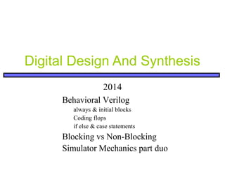 Digital Design And Synthesis
2014
Behavioral Verilog
always & initial blocks
Coding flops
if else & case statements
Blocking vs Non-Blocking
Simulator Mechanics part duo
 