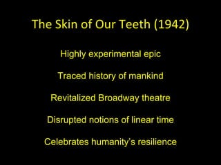 The Skin of Our Teeth (1942) Highly experimental epic Traced history of mankind Revitalized Broadway theatre Disrupted notions of linear time Celebrates humanity ’s resilience 