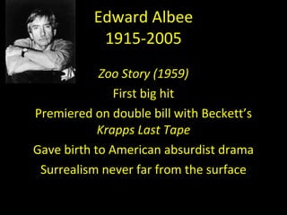 Edward Albee 1915-2005 Zoo Story (1959) First big hit Premiered on double bill with Beckett’s  Krapps Last Tape Gave birth to American absurdist drama Surrealism never far from the surface 