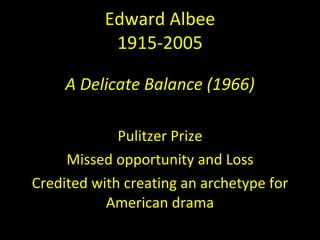 Edward Albee 1915-2005 A Delicate Balance (1966) Pulitzer Prize Missed opportunity and Loss Credited with creating an archetype for American drama 