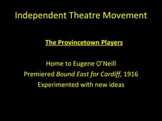 Independent Theatre Movement The Provincetown Players Home to Eugene O ’Neill Premiered  Bound East for Cardiff , 1916 Experimented with new ideas 