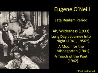 Eugene O ’Neill Late Realism Period Ah, Wilderness (1933) Long Day ’s Journey Into Night (1941, 1956*) A Moon for the Misbegotten (1941) A Touch of the Poet (1942) * First performed 