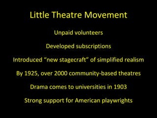 Little Theatre Movement Unpaid volunteers Developed subscriptions Introduced  “new stagecraft” of simplified realism By 1925, over 2000 community-based theatres Drama comes to universities in 1903 Strong support for American playwrights 