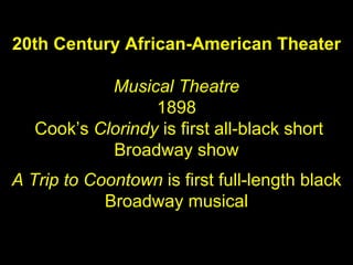 20th Century African-American Theater Musical Theatre 1898 Cook ’s  Clorindy  is first all-black short Broadway show A Trip to Coontown  is first full-length black Broadway musical 