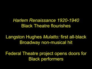 Harlem Renaissance 1920-1940 Black Theatre flourishes Langston Hughes  Mulatto:  first all-black Broadway non-musical hit Federal Theatre project opens doors for Black performers 