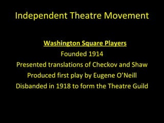 Independent Theatre Movement Washington Square Players Founded 1914 Presented translations of Checkov and Shaw Produced first play by Eugene O ’Neill Disbanded in 1918 to form the Theatre Guild 