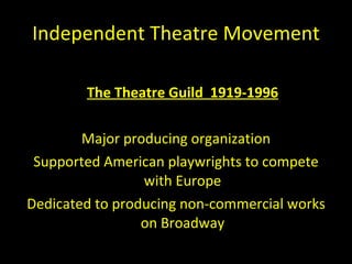 Independent Theatre Movement The Theatre Guild  1919-1996 Major producing organization Supported American playwrights to compete with Europe Dedicated to producing non-commercial works on Broadway 