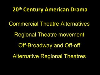20 th  Century American Drama Commercial Theatre Alternatives Regional Theatre movement Off-Broadway and Off-off Alternative Regional Theatres 