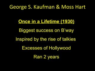 George S. Kaufman & Moss Hart Once in a Lifetime (1930) Biggest success on B ’way Inspired by the rise of talkies  Excesses of Hollywood Ran 2 years 