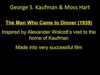 George S. Kaufman & Moss Hart The Man Who Came to Dinner (1939) Inspired by Alexander Wolcott ’s visit to the home of Kaufman Made into very successful film 