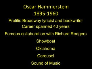 Oscar Hammerstein 1895-1960 Prolific Broadway lyricist and bookwriter Career spanned 40 years Famous collaboration with Richard Rodgers Showboat Oklahoma Carousel Sound of Music 