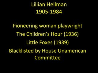 Lillian Hellman 1905-1984 Pioneering woman playwright The Children’s Hour (1936) Little Foxes (1939) Blacklisted by House Unamerican Committee 