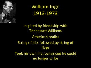 William Inge 1913-1973 Inspired by friendship with Tennessee Williams American realist String of hits followed by string of flops Took his own life, convinced he could no longer write 