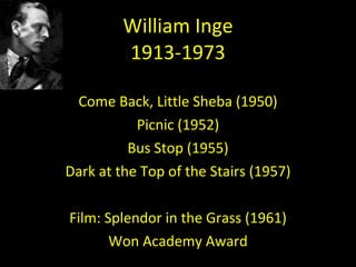 William Inge 1913-1973 Come Back, Little Sheba (1950) Picnic (1952) Bus Stop (1955) Dark at the Top of the Stairs (1957) Film: Splendor in the Grass (1961) Won Academy Award 