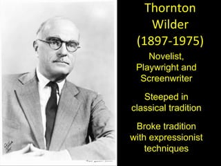 Thornton Wilder (1897-1975) Novelist, Playwright and Screenwriter Steeped in classical tradition Broke tradition with expressionist techniques 