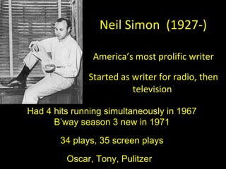 Neil Simon  (1927-) America ’s most prolific writer Started as writer for radio, then television  Had 4 hits running simul...