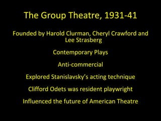 The Group Theatre, 1931-41 <ul><li>Founded by Harold Clurman, Cheryl Crawford and Lee Strasberg </li></ul><ul><li>Contempo...
