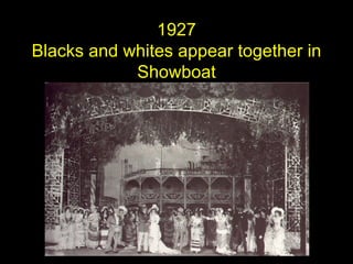 <ul><ul><ul><li>1927 </li></ul></ul></ul><ul><ul><ul><li>Blacks and whites appear together in Showboat </li></ul></ul></ul>