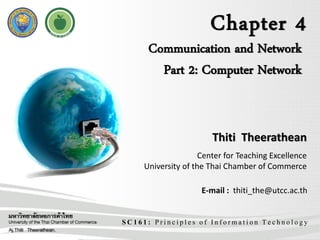 Chapter 4
SC161: Principles of Information Technology
Communication and Network
Part 2: Computer Network
Thiti Theerathean
Center for Teaching Excellence
University of the Thai Chamber of Commerce
E-mail : thiti_the@utcc.ac.th
 