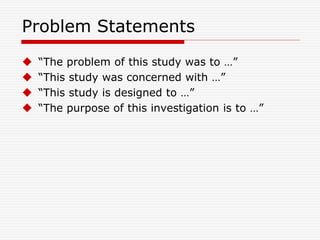 Problem Statements
 “The problem of this study was to …”
 “This study was concerned with …”
 “This study is designed to …”
 “The purpose of this investigation is to …”
 
