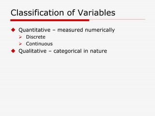 Classification of Variables
 Quantitative – measured numerically
 Discrete
 Continuous
 Qualitative – categorical in nature
 
